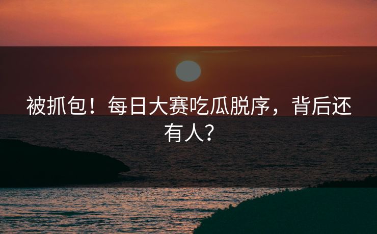 被抓包！每日大赛吃瓜脱序，背后还有人？