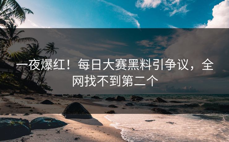 一夜爆红！每日大赛黑料引争议，全网找不到第二个
