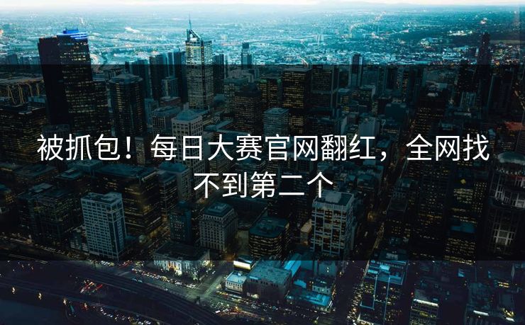 被抓包！每日大赛官网翻红，全网找不到第二个