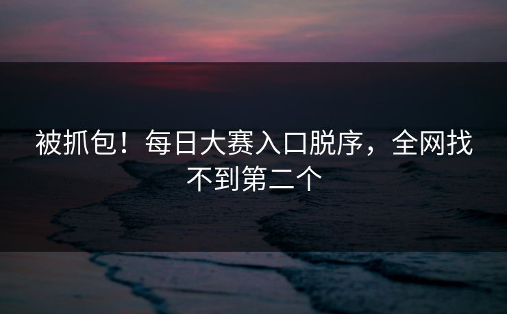被抓包！每日大赛入口脱序，全网找不到第二个