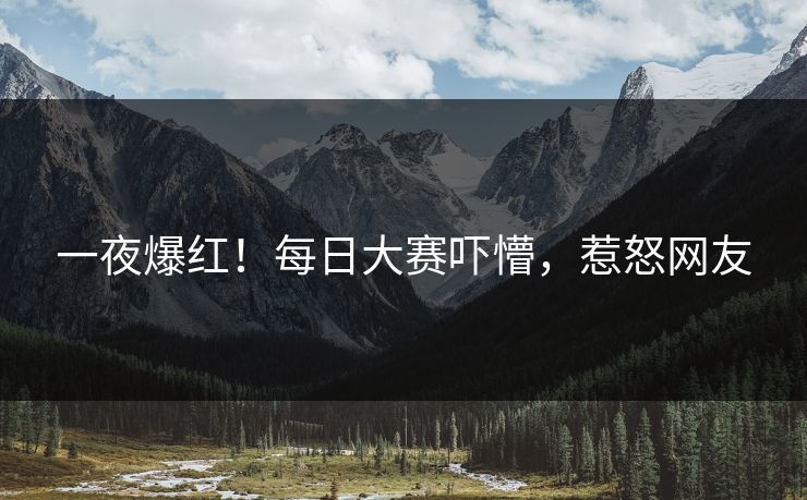一夜爆红！每日大赛吓懵，惹怒网友