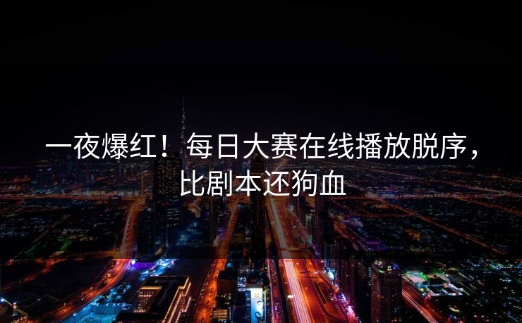一夜爆红！每日大赛在线播放脱序，比剧本还狗血