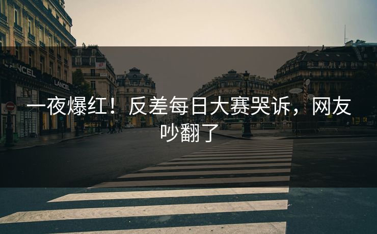 一夜爆红！反差每日大赛哭诉，网友吵翻了