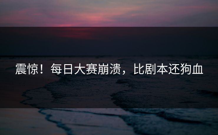 震惊！每日大赛崩溃，比剧本还狗血