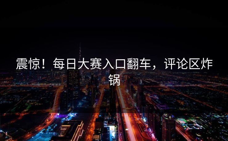 震惊！每日大赛入口翻车，评论区炸锅
