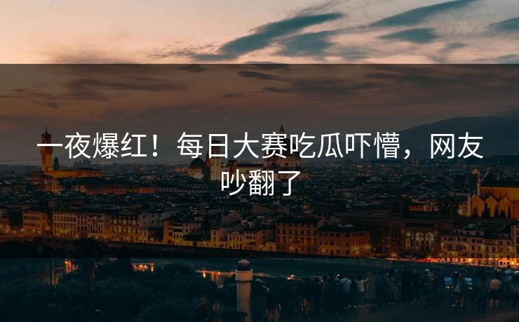 一夜爆红！每日大赛吃瓜吓懵，网友吵翻了