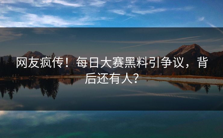 网友疯传！每日大赛黑料引争议，背后还有人？