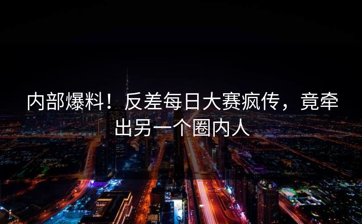 内部爆料！反差每日大赛疯传，竟牵出另一个圈内人