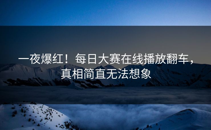 一夜爆红！每日大赛在线播放翻车，真相简直无法想象