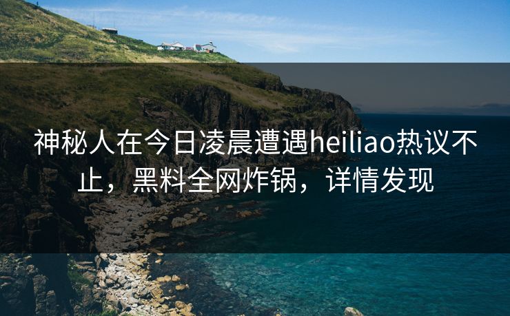 神秘人在今日凌晨遭遇heiliao热议不止，黑料全网炸锅，详情发现