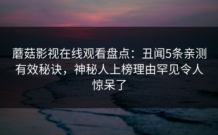 蘑菇影视在线观看盘点：丑闻5条亲测有效秘诀，神秘人上榜理由罕见令人惊呆了