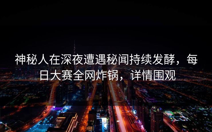 神秘人在深夜遭遇秘闻持续发酵，每日大赛全网炸锅，详情围观