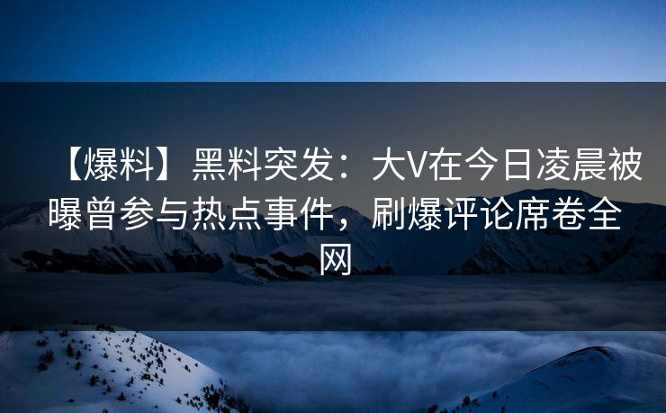 【爆料】黑料突发：大V在今日凌晨被曝曾参与热点事件，刷爆评论席卷全网