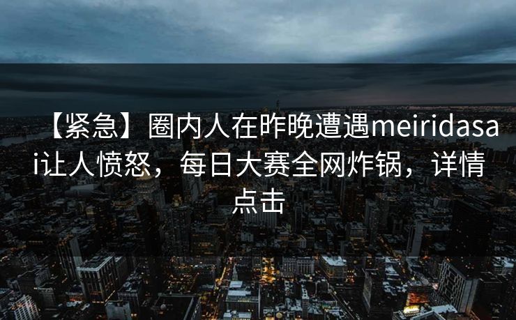 【紧急】圈内人在昨晚遭遇meiridasai让人愤怒，每日大赛全网炸锅，详情点击