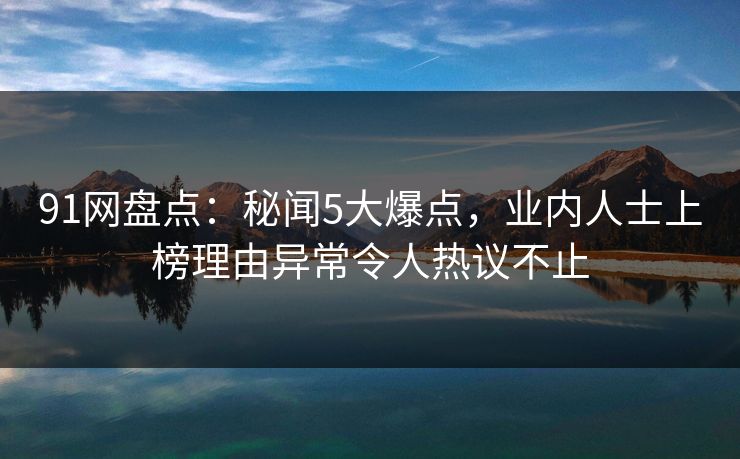 91网盘点：秘闻5大爆点，业内人士上榜理由异常令人热议不止