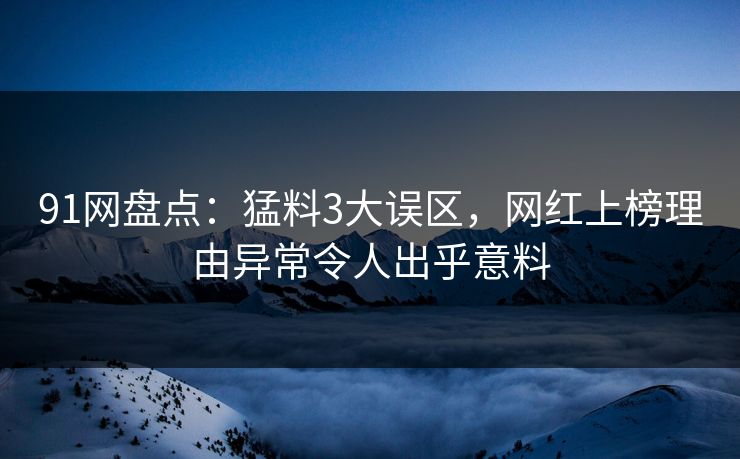 91网盘点：猛料3大误区，网红上榜理由异常令人出乎意料