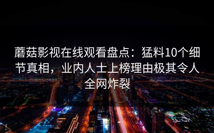 蘑菇影视在线观看盘点：猛料10个细节真相，业内人士上榜理由极其令人全网炸裂