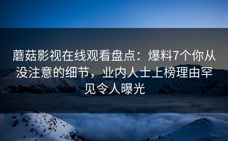 蘑菇影视在线观看盘点：爆料7个你从没注意的细节，业内人士上榜理由罕见令人曝光