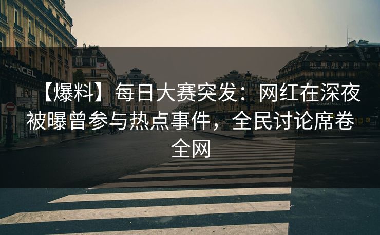 【爆料】每日大赛突发：网红在深夜被曝曾参与热点事件，全民讨论席卷全网