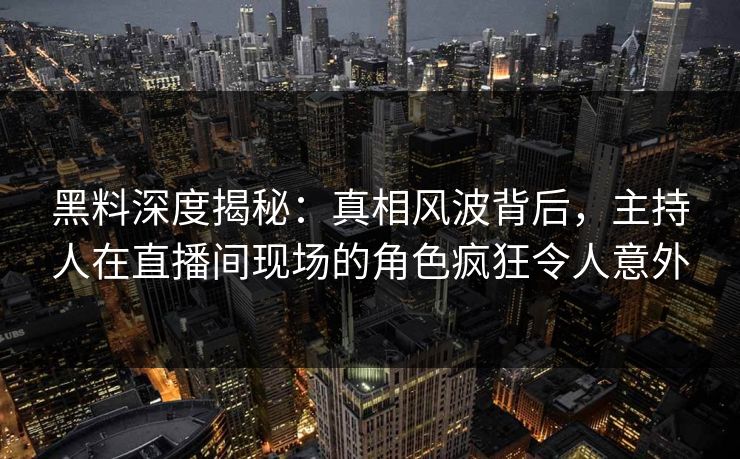 黑料深度揭秘：真相风波背后，主持人在直播间现场的角色疯狂令人意外