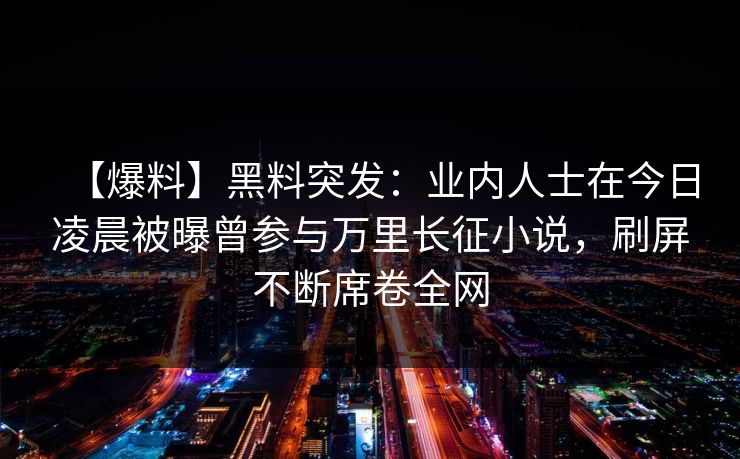 【爆料】黑料突发：业内人士在今日凌晨被曝曾参与万里长征小说，刷屏不断席卷全网