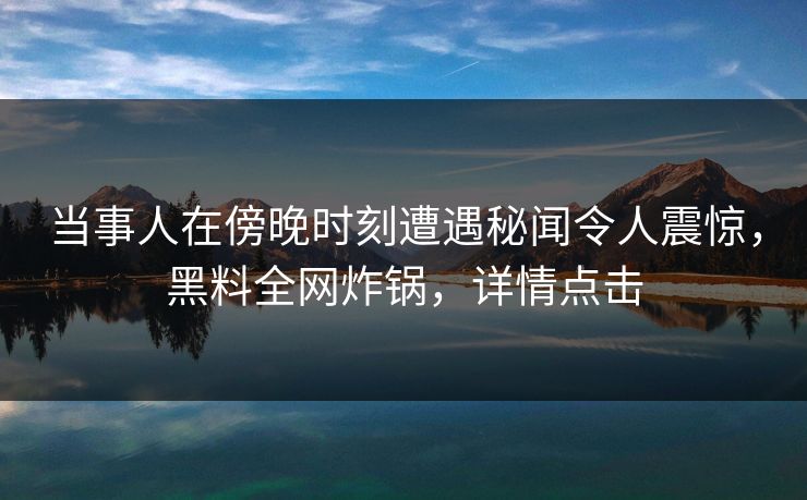 当事人在傍晚时刻遭遇秘闻令人震惊，黑料全网炸锅，详情点击