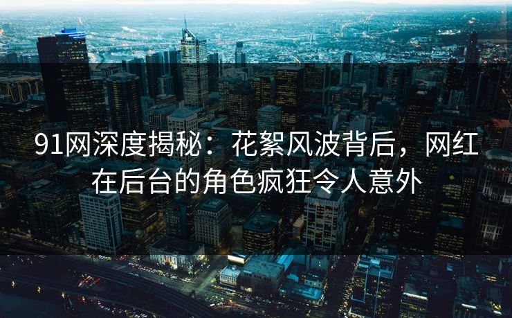 91网深度揭秘：花絮风波背后，网红在后台的角色疯狂令人意外