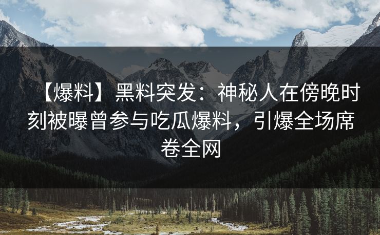【爆料】黑料突发：神秘人在傍晚时刻被曝曾参与吃瓜爆料，引爆全场席卷全网