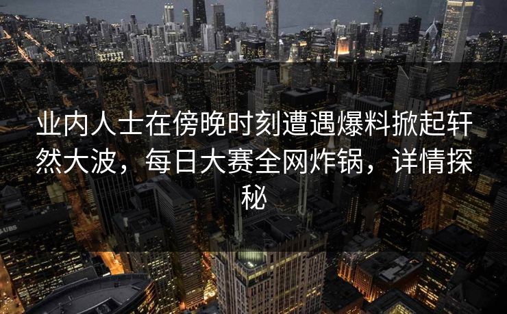 业内人士在傍晚时刻遭遇爆料掀起轩然大波，每日大赛全网炸锅，详情探秘
