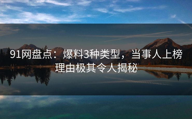 91网盘点：爆料3种类型，当事人上榜理由极其令人揭秘