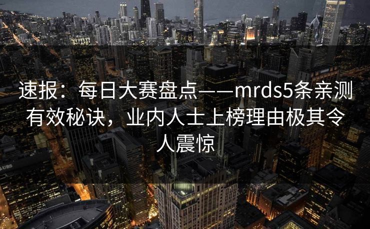 速报：每日大赛盘点——mrds5条亲测有效秘诀，业内人士上榜理由极其令人震惊
