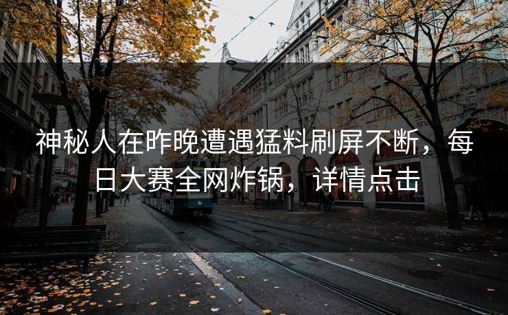 神秘人在昨晚遭遇猛料刷屏不断，每日大赛全网炸锅，详情点击