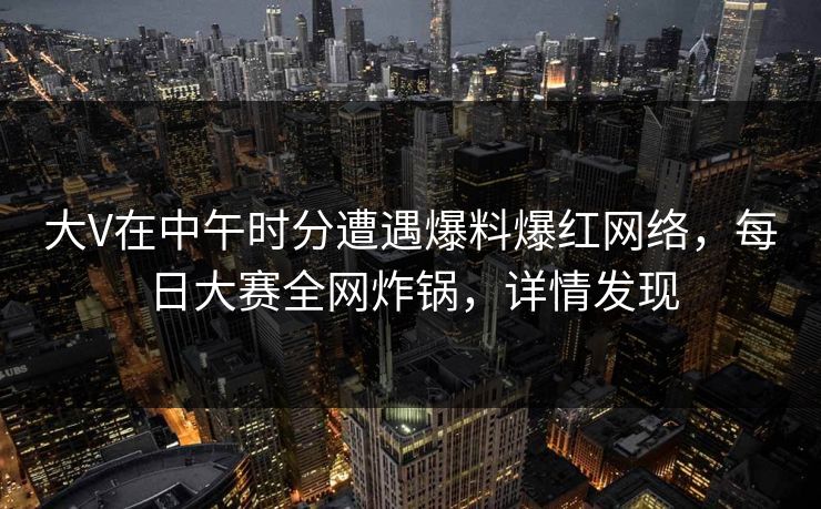 大V在中午时分遭遇爆料爆红网络，每日大赛全网炸锅，详情发现