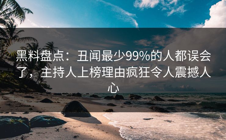 黑料盘点：丑闻最少99%的人都误会了，主持人上榜理由疯狂令人震撼人心