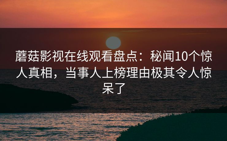 蘑菇影视在线观看盘点：秘闻10个惊人真相，当事人上榜理由极其令人惊呆了