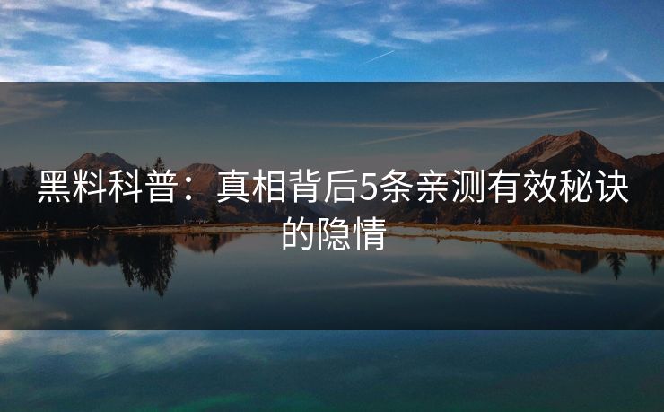 黑料科普：真相背后5条亲测有效秘诀的隐情