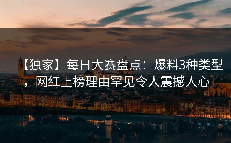 【独家】每日大赛盘点：爆料3种类型，网红上榜理由罕见令人震撼人心