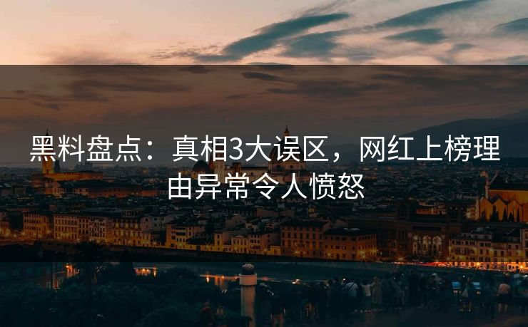 黑料盘点：真相3大误区，网红上榜理由异常令人愤怒