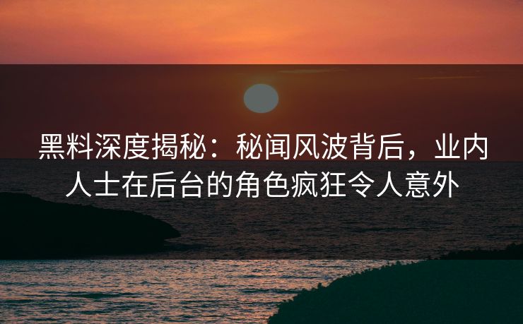 黑料深度揭秘：秘闻风波背后，业内人士在后台的角色疯狂令人意外