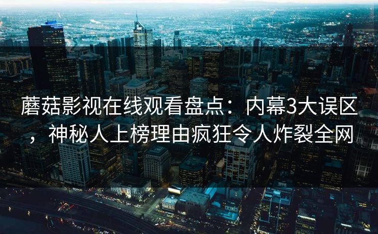 蘑菇影视在线观看盘点：内幕3大误区，神秘人上榜理由疯狂令人炸裂全网