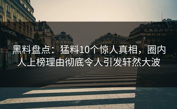 黑料盘点：猛料10个惊人真相，圈内人上榜理由彻底令人引发轩然大波