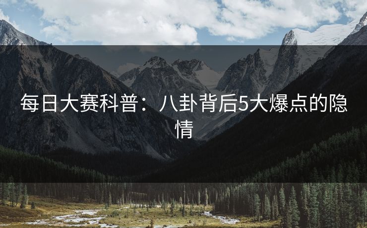 每日大赛科普：八卦背后5大爆点的隐情