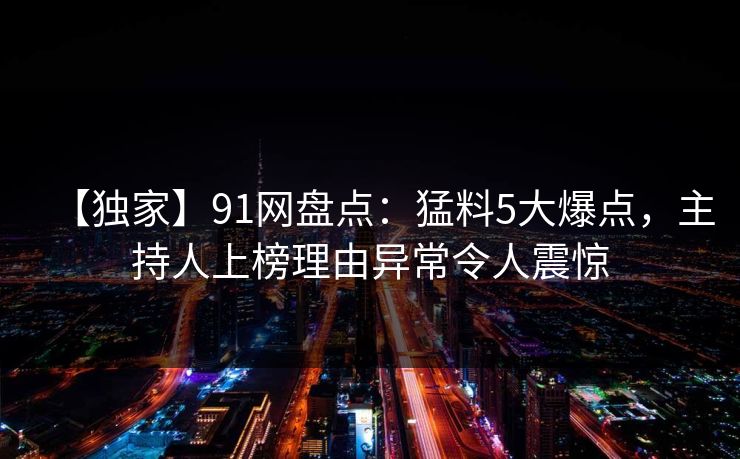 【独家】91网盘点：猛料5大爆点，主持人上榜理由异常令人震惊