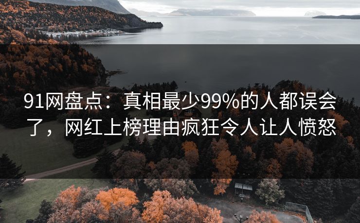 91网盘点：真相最少99%的人都误会了，网红上榜理由疯狂令人让人愤怒