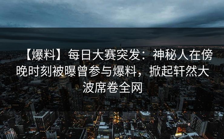 【爆料】每日大赛突发：神秘人在傍晚时刻被曝曾参与爆料，掀起轩然大波席卷全网