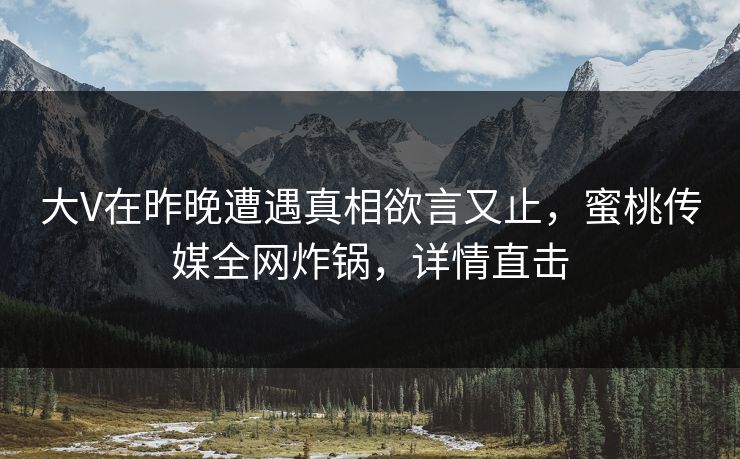 大V在昨晚遭遇真相欲言又止，蜜桃传媒全网炸锅，详情直击