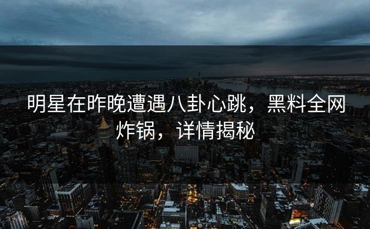 明星在昨晚遭遇八卦心跳，黑料全网炸锅，详情揭秘