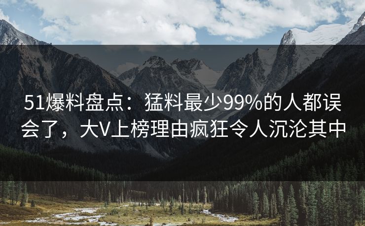 51爆料盘点：猛料最少99%的人都误会了，大V上榜理由疯狂令人沉沦其中
