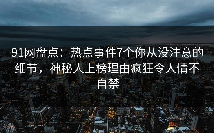 91网盘点：热点事件7个你从没注意的细节，神秘人上榜理由疯狂令人情不自禁