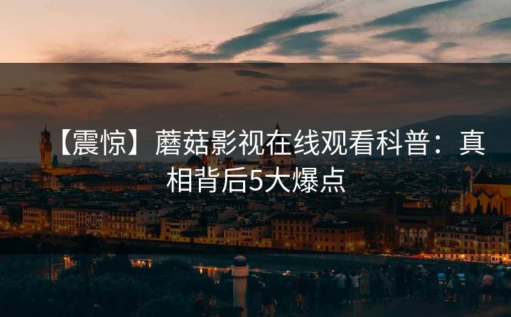 【震惊】蘑菇影视在线观看科普：真相背后5大爆点